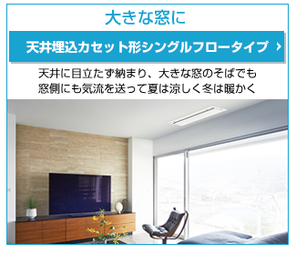 天井埋込カセット形シングルフロータイプ 天井に目立たず納まり、大きな窓のそばでも
窓側にも気流を送って夏は涼しく冬は暖かく